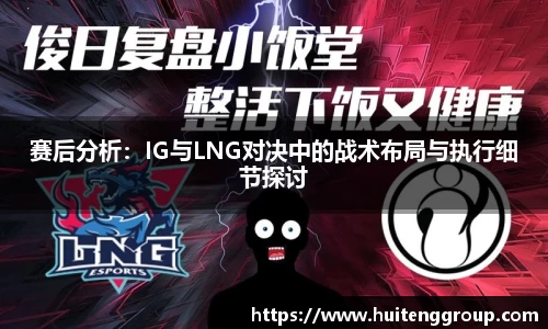赛后分析：IG与LNG对决中的战术布局与执行细节探讨