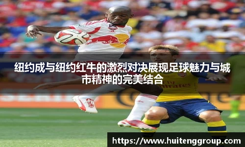 纽约成与纽约红牛的激烈对决展现足球魅力与城市精神的完美结合